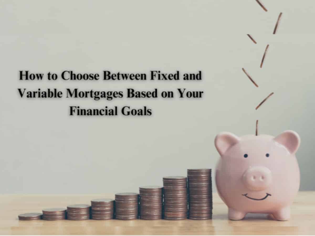 How to Choose Between Fixed and Variable Mortgages Based on Your Financial Goals